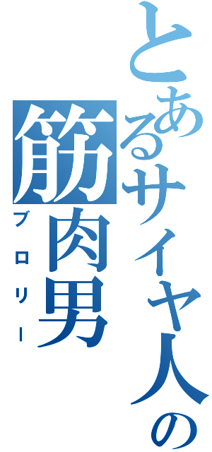 とあるサイヤ人の筋肉男（ブロリー）