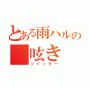 とある雨ハルの　呟き（ツイッター）