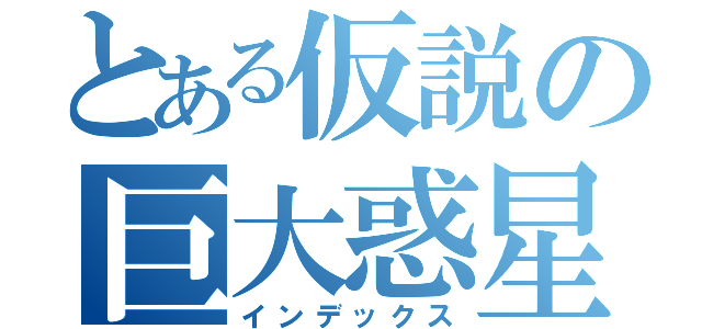 とある仮説の巨大惑星衝突説（インデックス）