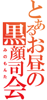 とあるお昼の黒顔司会（みのもんた）