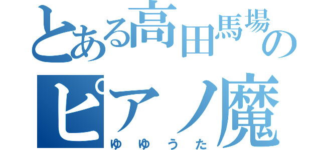 とある高田馬場のピアノ魔神（ゆゆうた）