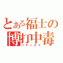 とある福士の博打中毒（パチンカス）