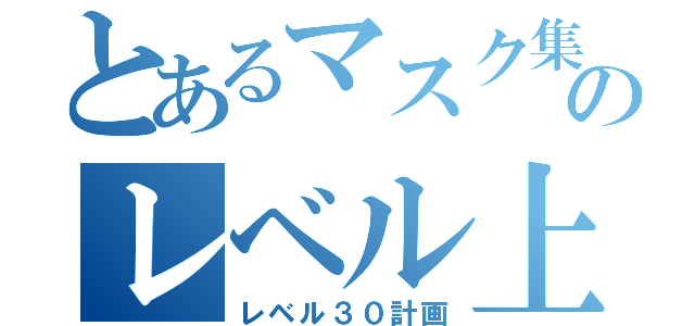 とあるマスク集団のレベル上げ（レベル３０計画）