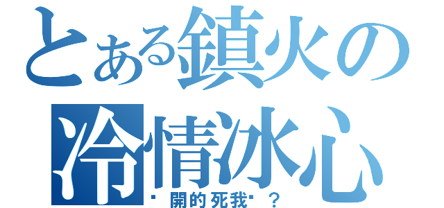 とある鎮火の冷情冰心（妳開的死我嗎？）