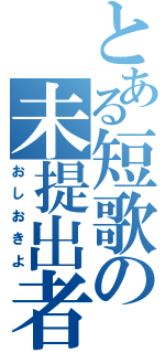 とある短歌の未提出者（おしおきよ）