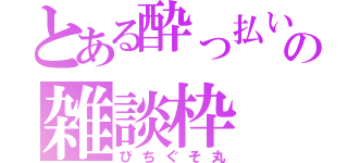 とある酔っ払いの雑談枠（びちぐそ丸）