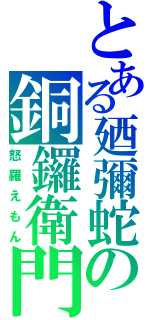 とある廼彌蛇の銅鑼衛門（怒羅えもん）