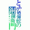 とある廼彌蛇の銅鑼衛門（怒羅えもん）