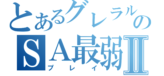 とあるグレラルドののＳＡ最弱Ⅱ（プレイ）