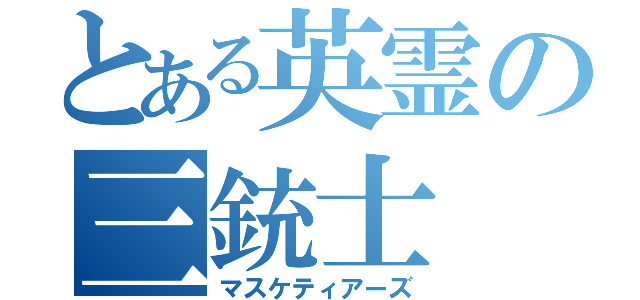 とある英霊の三銃士（マスケティアーズ）