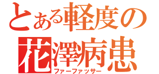 とある軽度の花澤病患者（ファーファッサー）