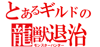 とあるギルドの龍獣退治（モンスターハンター）