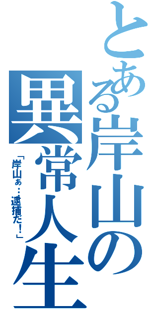 とある岸山の異常人生（「岸山ぁ…逮捕だ！」）