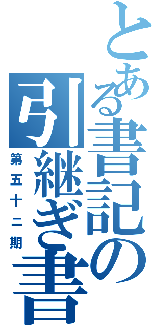 とある書記の引継ぎ書（第五十ニ期）