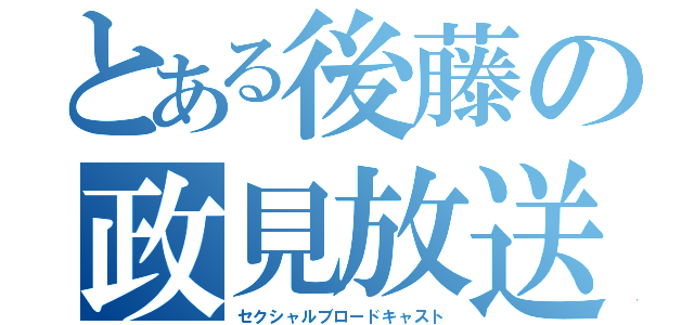 とある後藤の政見放送（セクシャルブロードキャスト）