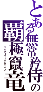 とある無常矜侍の覇極竄竜（ アルターエゴボルゲウス）