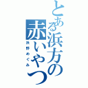 とある浜方の赤いやつ（浜野めぐみ）