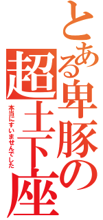 とある卑豚の超土下座（本当にすいませんでした）