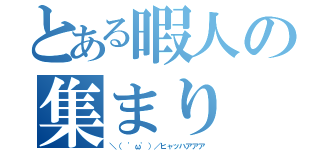 とある暇人の集まり（＼（ 'ω'）／ヒャッハアアア）