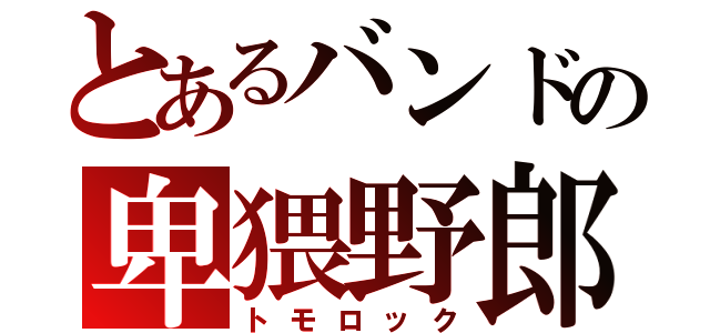 とあるバンドの卑猥野郎（トモロック）