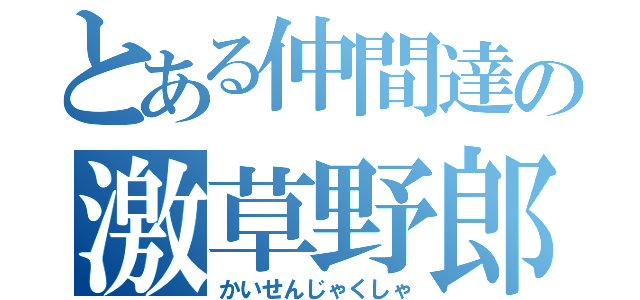 とある仲間達の激草野郎（かいせんじゃくしゃ）