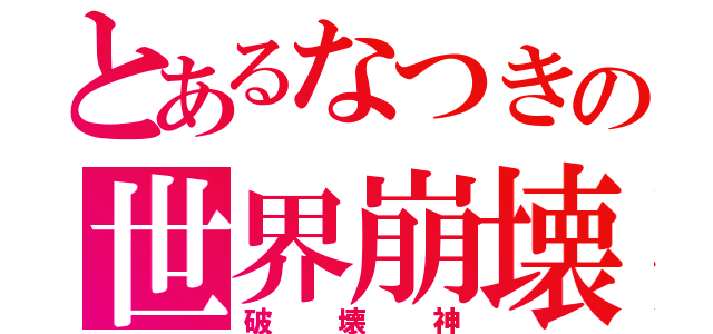 とあるなつきの世界崩壊（破壊神）