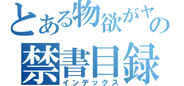 とある物欲がヤバイ奴の禁書目録（インデックス）