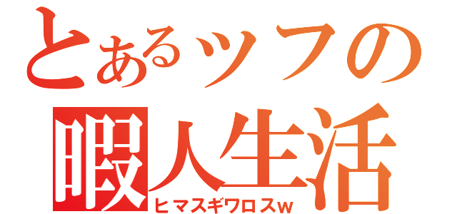 とあるッフの暇人生活（ヒマスギワロスｗ）