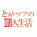 とあるッフの暇人生活（ヒマスギワロスｗ）