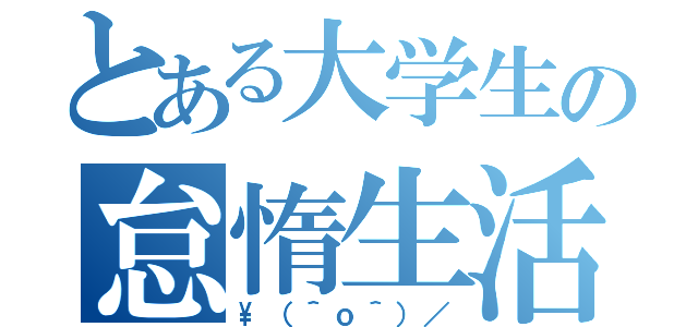 とある大学生の怠惰生活（\\（＾ｏ＾）／）