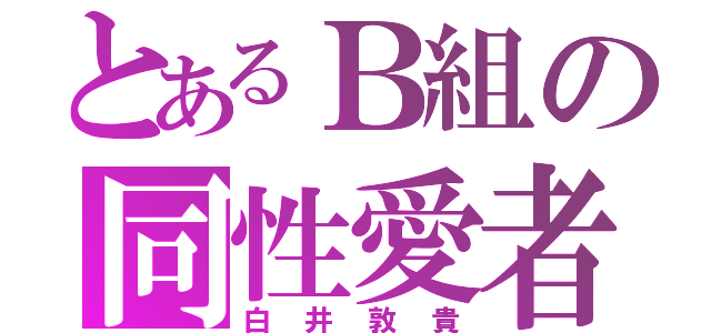 とあるＢ組の同性愛者（白井敦貴）