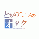 とあるアニメのオタク（アニメの事なら任せろ！ｗ）