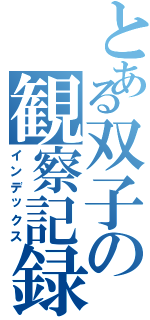 とある双子の観察記録（インデックス）