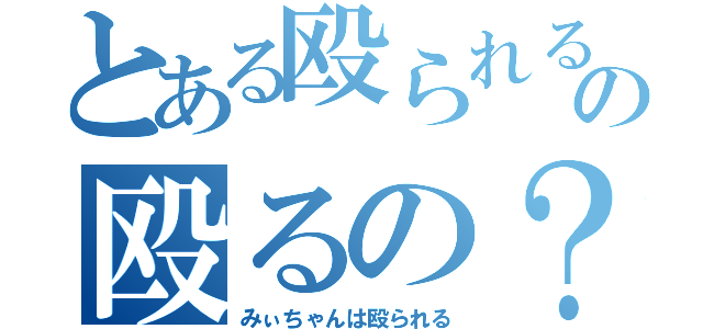 とある殴られるの殴るの？（みぃちゃんは殴られる）