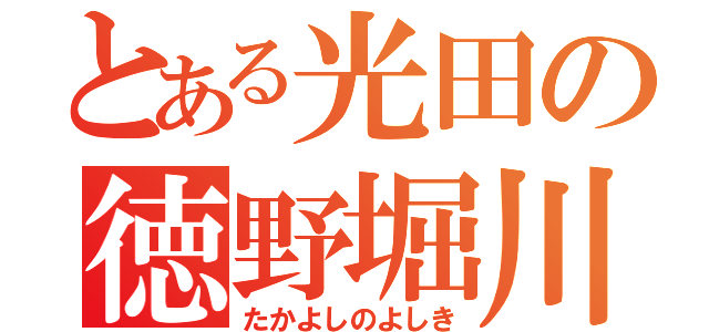 とある光田の徳野堀川（たかよしのよしき）