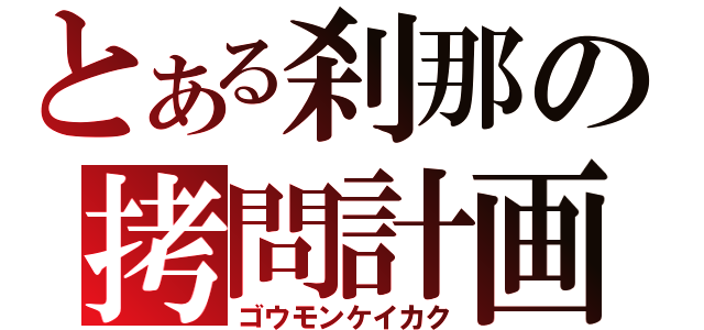 とある刹那の拷問計画（ゴウモンケイカク）