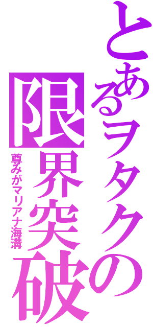 とあるヲタクの限界突破（尊みがマリアナ海溝）