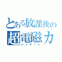 とある放課後の超電磁カ（シャキーン）