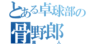 とある卓球部の骨野郎（廃人）