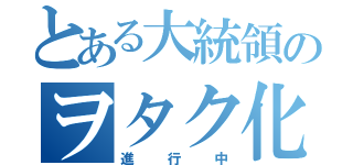 とある大統領のヲタク化計画（進行中）