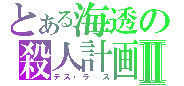 とある海透の殺人計画Ⅱ（デス・ラース）