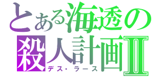 とある海透の殺人計画Ⅱ（デス・ラース）