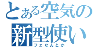 とある空気の新型使い（フェなんとか）