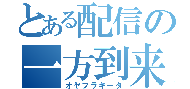 とある配信の一方到来（オヤフラキータ）