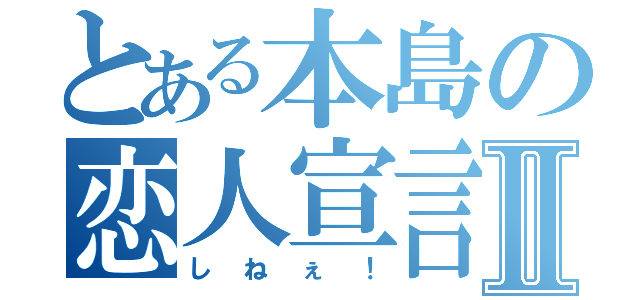 とある本島の恋人宣言Ⅱ（しねぇ！）