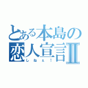 とある本島の恋人宣言Ⅱ（しねぇ！）