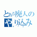 とある廃人のやり込み（ゲーム）