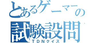 とあるゲーマーの試験設問（ＴＤＮクイズ）