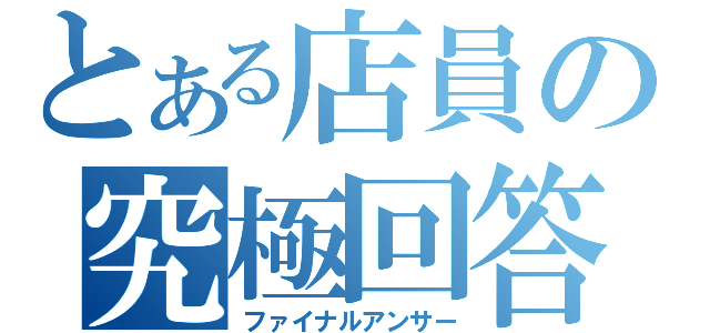 とある店員の究極回答（ファイナルアンサー）