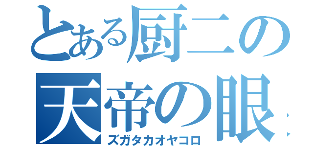 とある厨二の天帝の眼（ズガタカオヤコロ）